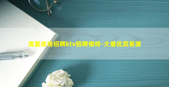 南昌夜场招聘ktv招聘模特-大量优质客源